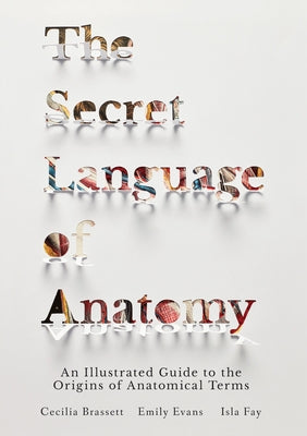 The Secret Language of Anatomy: An Illustrated Guide to the Origins of Anatomical Terms by Brassett, Cecilia