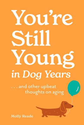 You're Still Young in Dog Years: . . . and Other Upbeat Thoughts on Aging by Reade, Molly