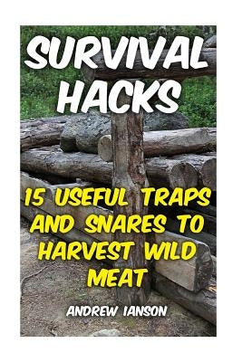 Survival Hacks: 15 Useful Traps and Snares To Harvest Wild Meat by Ianson, Andrew