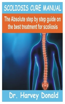 Scoliosis Cure Manual: The Absolute step by step guide on the best treatment for scoliosis by Donald, Harvey