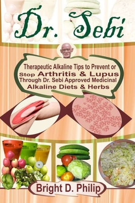Dr. Sebi: Guide to Cure Arthritis & Lupus Through Dr. Sebi Approved Alkaline Diets & Medicinal Herbs by Philip, Bright D.