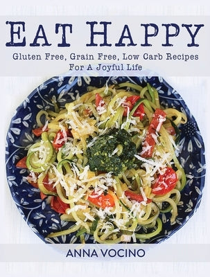 Eat Happy: Gluten Free, Grain Free, Low Carb Recipes Made from Real Foods for a Joyful Life by Vocino, Anna
