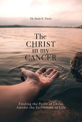 The Christ in My Cancer: Finding the Peace of Christ Amidst the Firestorms of Life by Davis, Scott E.