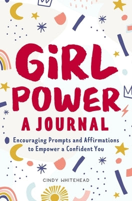 Girl Power: A Journal: Encouraging Prompts and Affirmations to Empower a Confident You by Whitehead, Cindy