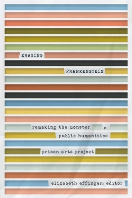 Erasing Frankenstein: Remaking the Monster, a Public Humanities Prison Arts Project by Effinger, Elizabeth