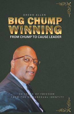 Big Chump Winning: From Chump to Cause Leader: 28 Years of Freedom from the Homosexual Identity by Allen, Gregg