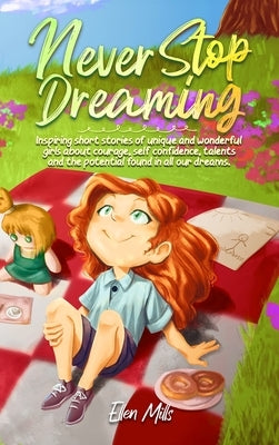 Never Stop Dreaming: Inspiring short stories of unique and wonderful girls about courage, self-confidence, talents, and the potential found by Mills, Ellen