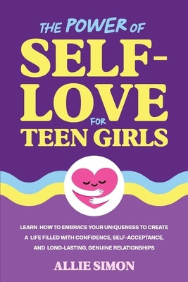 The Power of Self-Love for Teen Girls: Learn How to Embrace Your Uniqueness to Create a Life Filled with Confidence, Self-Acceptance, and Long-Lasting by Simon, Allie