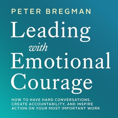 Leading with Emotional Courage Lib/E: How to Have Hard Conversations, Create Accountability, and Inspire Action on Your Most Important Work by Bregman, Peter