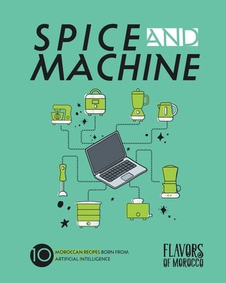 Spice and Machine: 10 Moroccan Recipes Born from Artificial Intelligence by Al Kasimi, Alia