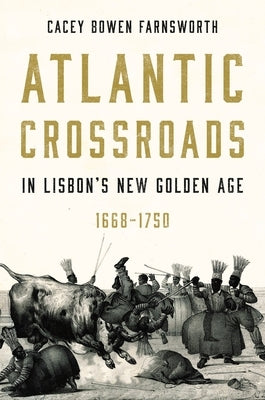 Atlantic Crossroads in Lisbon's New Golden Age, 1668-1750 by Farnsworth, Cacey Bowen