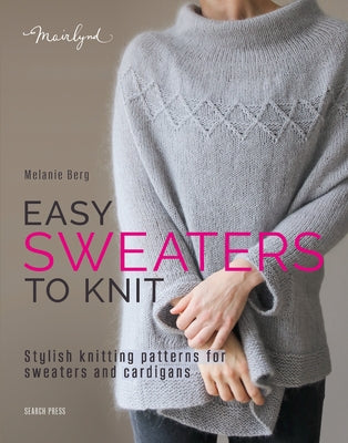Easy Sweaters to Knit: Stylish Knitting Patterns for Sweaters and Cardigans by Berg, Melanie
