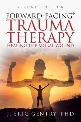 Forward-Facing(R) Trauma Therapy - Second Edition: Healing the Moral Wound by Gentry, J. Eric