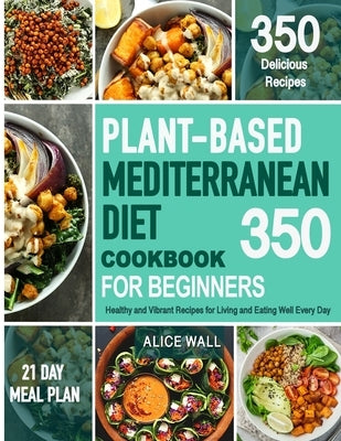 Plant-Based Mediterranean Diet Cookbook for Beginners: 350 Healthy and Vibrant Recipes for Living and Eating Well Every Day. by Wall, Alice