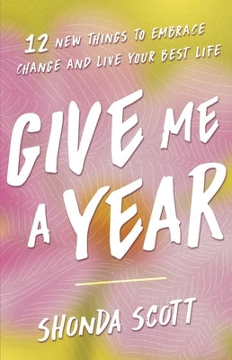 Give Me a Year: 12 New Things to Embrace Change and Live Your Best Life by Scott, Shonda