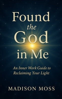 Found the God in Me: An Inner Work Guide to Reclaiming Your Light by Moss, Madison