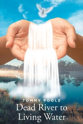 Dead River to Living Water: My Journey Down this Lifeless River to the Lifegiving Waters of Christ's Redeeming Grace by Poole, Tommy