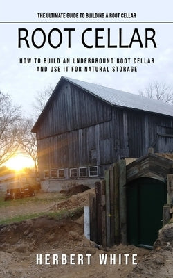 Root Cellar: The Ultimate Guide to Building a Root Cellar (How to Build an Underground Root Cellar and Use It for Natural Storage) by White, Herbert