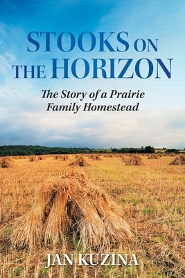 Stooks on the Horizon: The Story of a Prairie Family Homestead by Kuzina, Jan