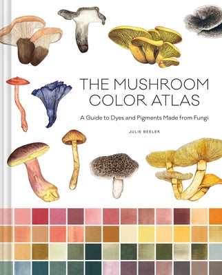 The Mushroom Color Atlas: A Guide to Dyes and Pigments Made from Fungi by Beeler, Julie