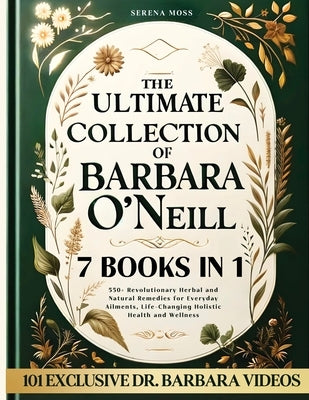 The Ultimate Collection of Barbara O'Neill: Revolutionary Herbal and Natural Remedies for Everyday Ailments, Life-Changing Holistic Health and Wellnes by Moss, Serena