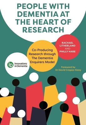 People with Dementia at the Heart of Research: Co-Producing Research Through the Dementia Enquirers Model by Litherland, Rachael