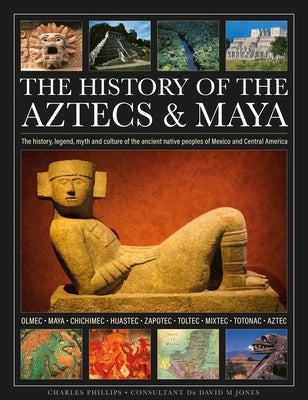 The History of the Aztecs & Maya: The History, Legend, Myth and Culture of the Ancient Native Peoples of Mexico and Central America; Olmec, Maya, Chic by Phillips, Charles
