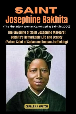 Saint Josephine Bakhita (The First Black Woman Canonized as Saint in 2000): The Unveiling of Saint Josephine Margaret Bakhita's Remarkable Life and Le by Walton, Charles S.