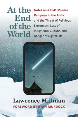 At the End of the World: Notes on a 1941 Murder Rampage in the Arctic and the Threat of Religious Extremism, Loss of Indigenous Culture, and Da by Millman, Lawrence