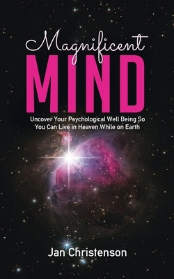 Magnificent Mind: Uncover Your Psychological Well Being So You Can Live in Heaven While on Earth by Christenson, Jan