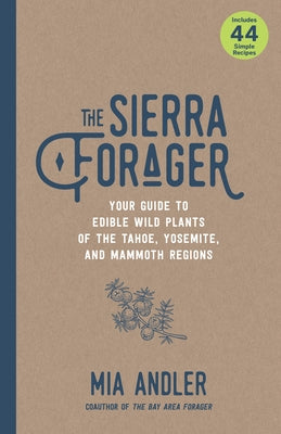 The Sierra Forager: Your Guide to Edible Wild Plants of the Tahoe, Yosemite, and Mammoth Regions by Andler, Mia