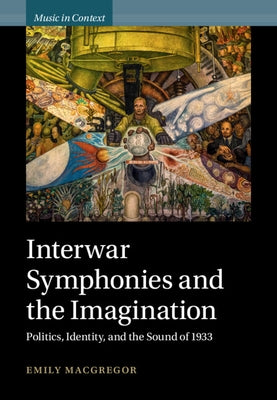 Interwar Symphonies and the Imagination: Politics, Identity, and the Sound of 1933 by MacGregor, Emily