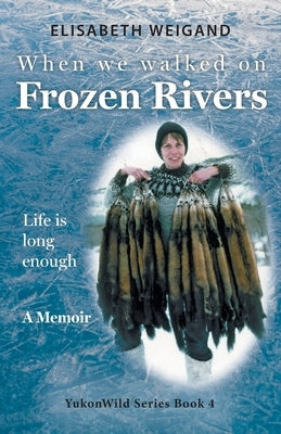 When We Walked on Frozen Rivers: My First Winter on our Remote Fly-In Trapline Reliving a Traditional Lifestyle as Old as the Rivers by Weigand, Elisabeth