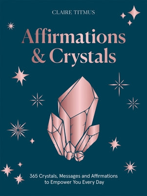 Crystals and Affirmations: 365 Crystals, Messages and Affirmations to Empower You Every Day of the Year by Titmus, Claire