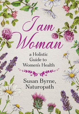 I Am Woman: A Holistic Guide to Women's Health by Byrne, Susan