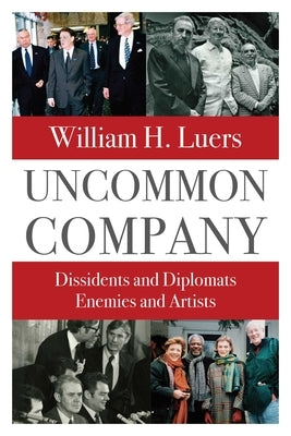 Uncommon Company: Dissidents and Diplomats, Enemies and Artists by Luers, William H.