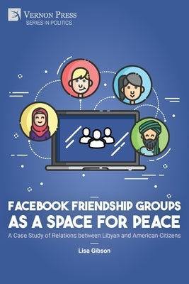 Facebook Friendship Groups as a Space for Peace: A Case Study of Relations between Libyan and American Citizens by Gibson, Lisa