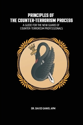 The Principles of The Counter Terrorism Process: A Guide for the New Guard of Counter-Terrorism Professionals by Gawel, David