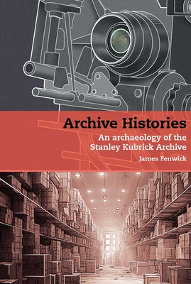 Archive Histories: An Archaeology of the Stanley Kubrick Archive by Fenwick, James