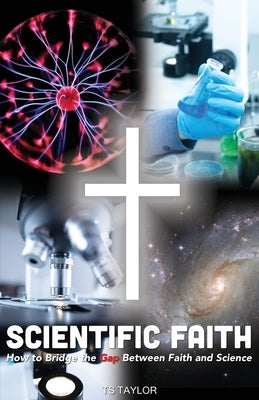 Scientific Faith: How to Bridge the Gap Between Faith and Science by Taylor, Ts