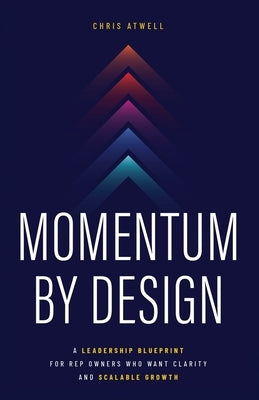 Momentum by Design: A Leadership Blueprint for Rep Owners Who Want Clarity and Scalable Growth by Atwell, Chris