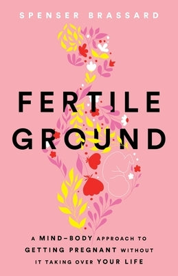 Fertile Ground: A Mind-Body Approach to Getting Pregnant without It Taking over Your Life by Brassard, Spenser