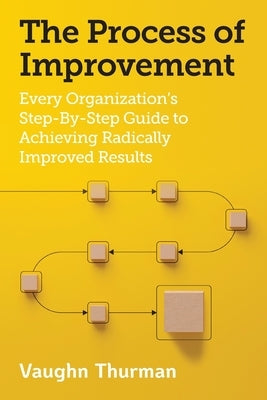 The Process of Improvement: Every Organization's Step-By-Step Guide to Achieving Radically Improved Results by Thurman, Vaughn