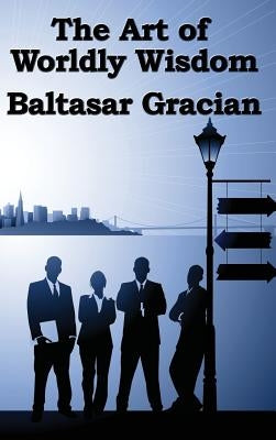 The Art of Worldly Wisdom by Gracian, Baltasar