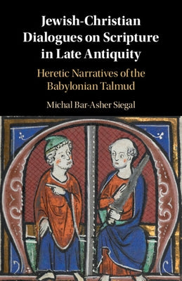Jewish-Christian Dialogues on Scripture in Late Antiquity: Heretic Narratives of the Babylonian Talmud by Bar-Asher Siegal, Michal