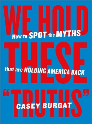 We Hold These Truths: How to Spot the Myths That Are Holding America Back by Burgat, Casey