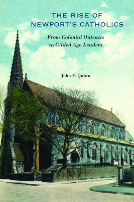 The Rise of Newport's Catholics: From Colonial Outcasts to Gilded Age Leaders by Quinn, John F.