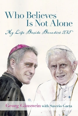 Who Believes Is Not Alone: My Life Beside Benedict XVI by G&#228;nswein, Georg