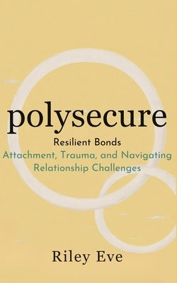 Polysecure Revised - Resilient Bonds: Attachment, Trauma, and Navigating Relationship Challenges by Eve, Riley