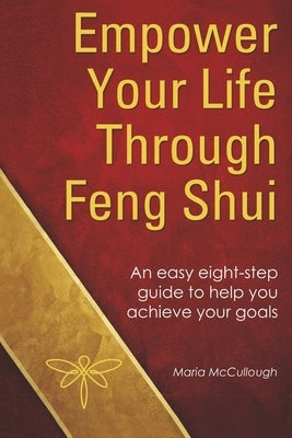 Empower Your Life Through Feng Shui: An Easy Eight Step Guide to Help You Achieve Your Goals by McCullough, Maria